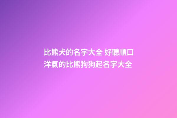 比熊犬的名字大全 好聽順口洋氣的比熊狗狗起名字大全